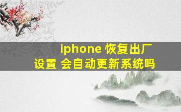 iphone 恢复出厂设置 会自动更新系统吗